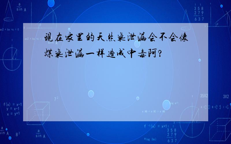 现在家里的天然气泄漏会不会像煤气泄漏一样造成中毒阿?