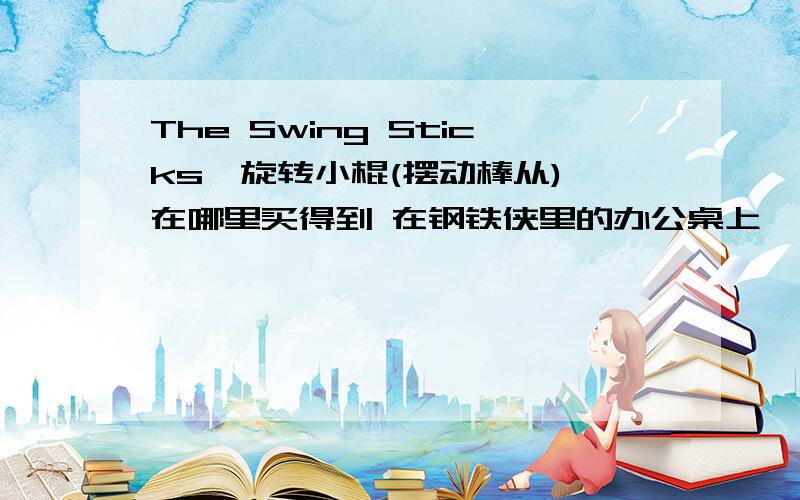 The Swing Sticks,旋转小棍(摆动棒从),在哪里买得到 在钢铁侠里的办公桌上