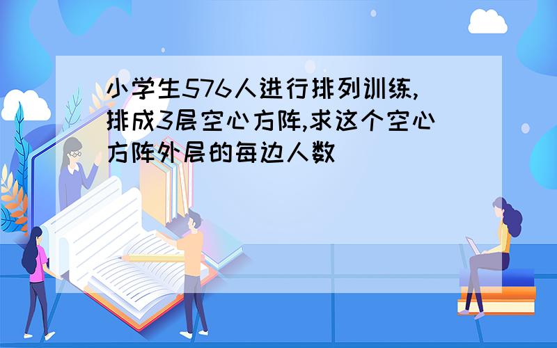 小学生576人进行排列训练,排成3层空心方阵,求这个空心方阵外层的每边人数