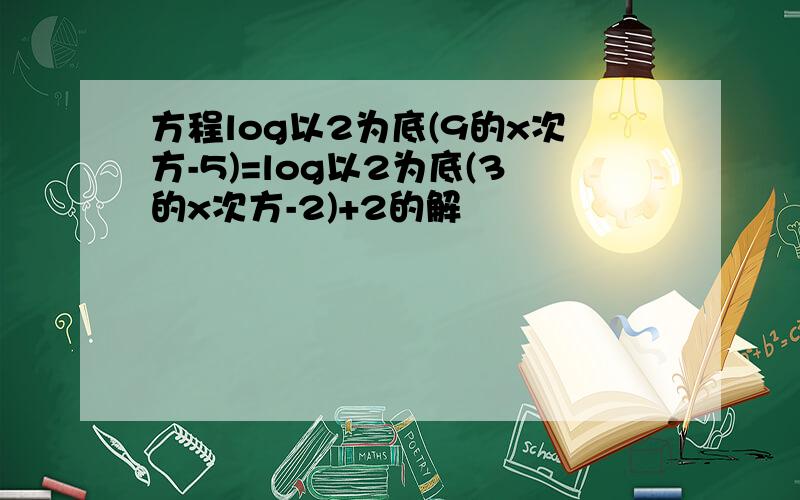 方程log以2为底(9的x次方-5)=log以2为底(3的x次方-2)+2的解