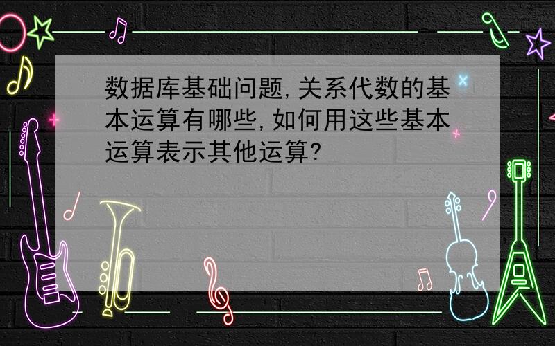 数据库基础问题,关系代数的基本运算有哪些,如何用这些基本运算表示其他运算?