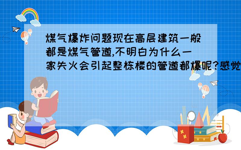 煤气爆炸问题现在高层建筑一般都是煤气管道,不明白为什么一家失火会引起整栋楼的管道都爆呢?感觉就像一个水管，就算从中间截断