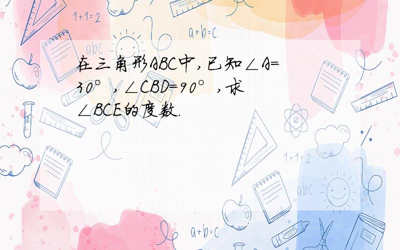 在三角形ABC中,已知∠A=30°,∠CBD=90°,求∠BCE的度数.