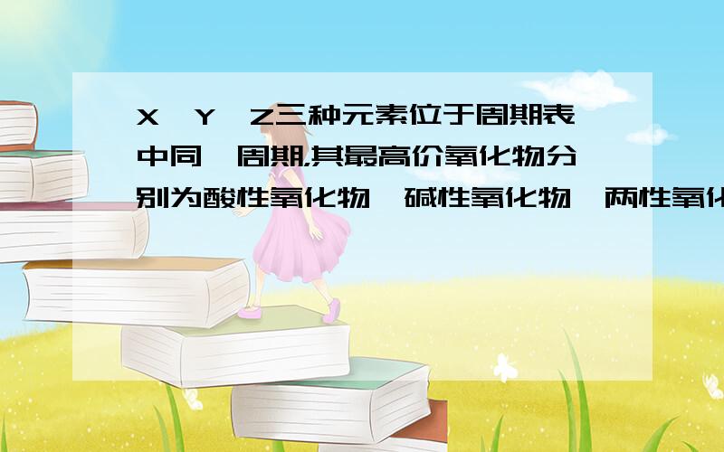 X、Y、Z三种元素位于周期表中同一周期，其最高价氧化物分别为酸性氧化物、碱性氧化物、两性氧化物，则这三种元素原子序数的大