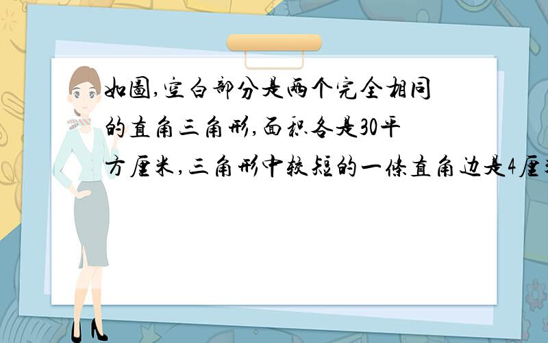 如图,空白部分是两个完全相同的直角三角形,面积各是30平方厘米,三角形中较短的一条直角边是4厘米,求阴影