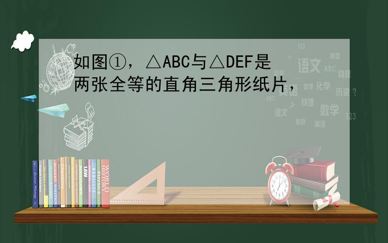 如图①，△ABC与△DEF是两张全等的直角三角形纸片，