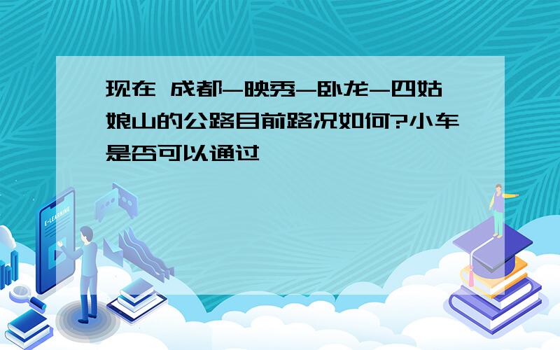 现在 成都-映秀-卧龙-四姑娘山的公路目前路况如何?小车是否可以通过,