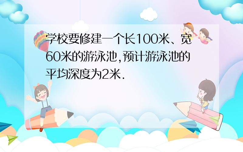 学校要修建一个长100米、宽60米的游泳池,预计游泳池的平均深度为2米.