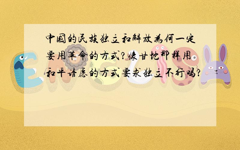 中国的民族独立和解放为何一定要用革命的方式?像甘地那样用和平请愿的方式要求独立不行吗?