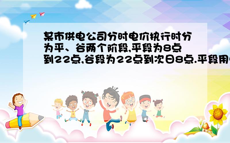 某市供电公司分时电价执行时分为平、谷两个阶段,平段为8点到22点,谷段为22点到次日8点.平段用电价格在原销售电价基础上