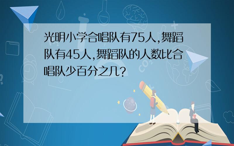 光明小学合唱队有75人,舞蹈队有45人,舞蹈队的人数比合唱队少百分之几?