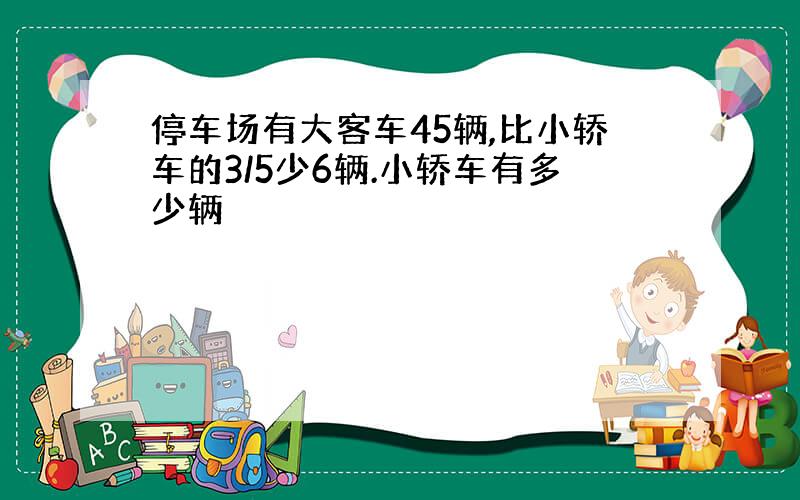 停车场有大客车45辆,比小轿车的3/5少6辆.小轿车有多少辆