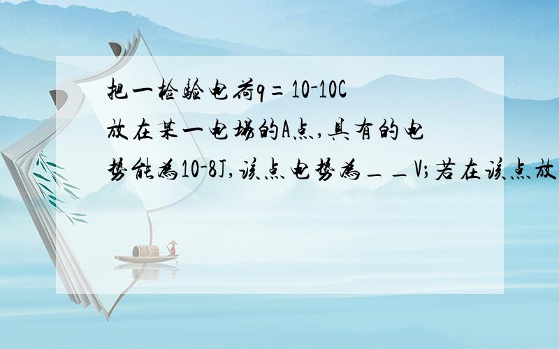 把一检验电荷q=10-10C放在某一电场的A点,具有的电势能为10-8J,该点电势为__V；若在该点放入另一电荷q=-1