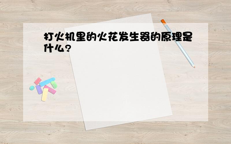 打火机里的火花发生器的原理是什么?