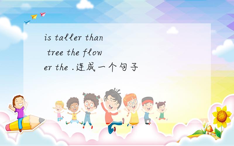 is taller than tree the flower the .连成一个句子