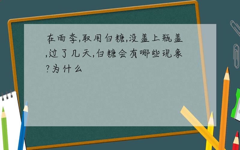 在雨季,取用白糖,没盖上瓶盖,过了几天,白糖会有哪些现象?为什么