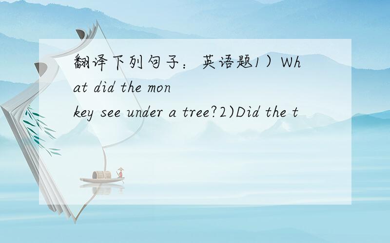 翻译下列句子：英语题1）What did the monkey see under a tree?2)Did the t