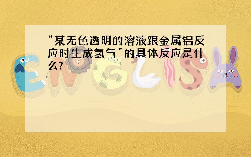 “某无色透明的溶液跟金属铝反应时生成氢气”的具体反应是什么?