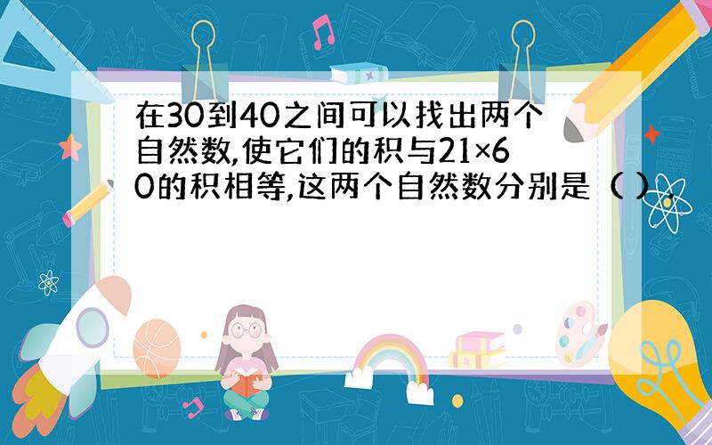 在30到40之间可以找出两个自然数,使它们的积与21×60的积相等,这两个自然数分别是（ ）.