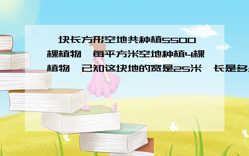 一块长方形空地共种植5500棵植物,每平方米空地种植4棵植物,已知这块地的宽是25米,长是多少米?