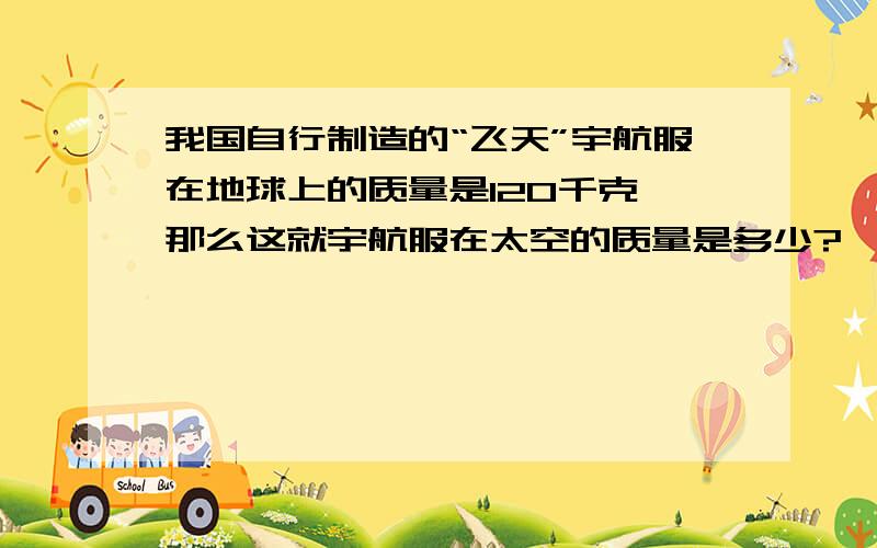 我国自行制造的“飞天”宇航服在地球上的质量是120千克,那么这就宇航服在太空的质量是多少?