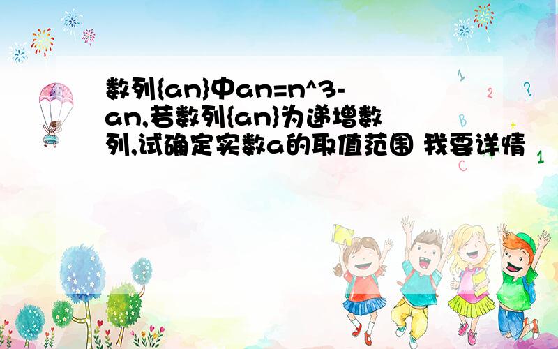 数列{an}中an=n^3-an,若数列{an}为递增数列,试确定实数a的取值范围 我要详情