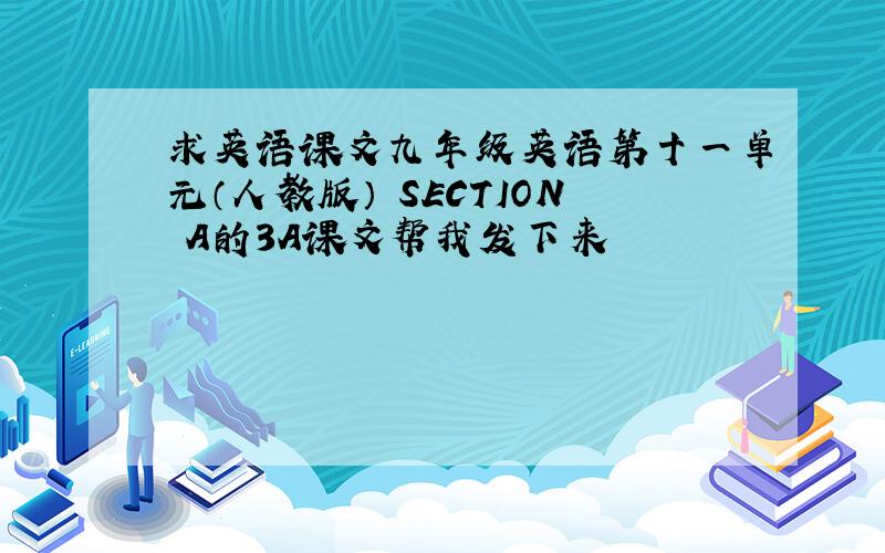 求英语课文九年级英语第十一单元（人教版） SECTION A的3A课文帮我发下来