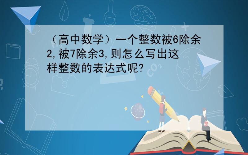 （高中数学）一个整数被6除余2,被7除余3,则怎么写出这样整数的表达式呢?