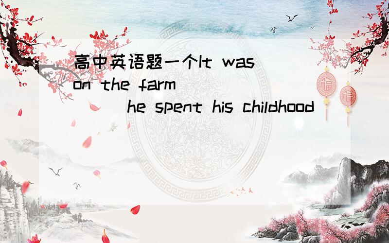 高中英语题一个It was on the farm______he spent his childhood______h