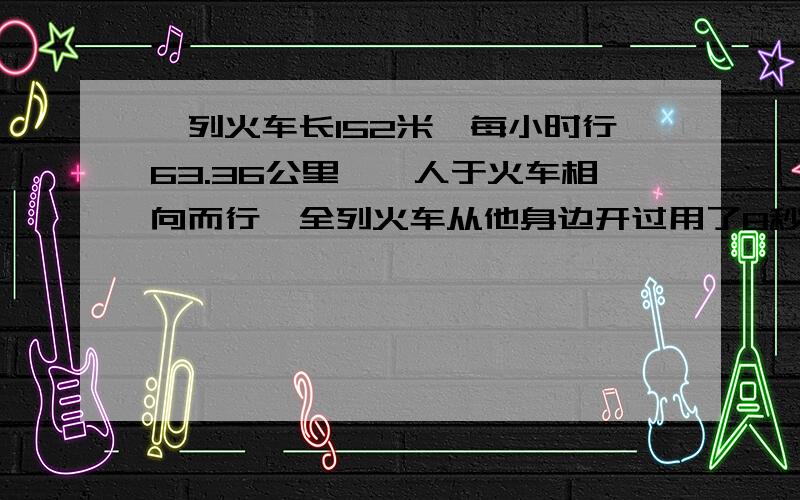 一列火车长152米,每小时行63.36公里,一人于火车相向而行,全列火车从他身边开过用了8秒,这个人步行速度（）秒（要详