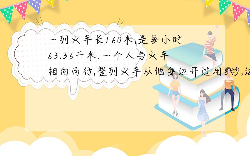 一列火车长160米,是每小时63.36千米.一个人与火车相向而行,整列火车从他身边开过用8秒,这个人的步行速度是每秒多少