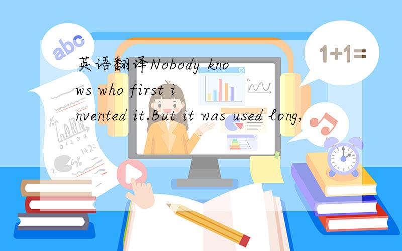 英语翻译Nobody knows who first invented it.But it was used long,