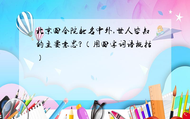 北京四合院驰名中外,世人皆知的主要意思?（用四字词语概括）