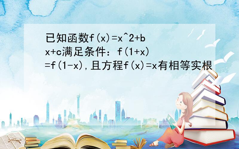 已知函数f(x)=x^2+bx+c满足条件：f(1+x)=f(1-x),且方程f(x)=x有相等实根