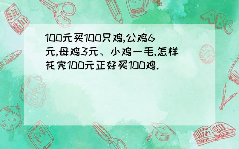 100元买100只鸡,公鸡6元,母鸡3元、小鸡一毛,怎样花完100元正好买100鸡.