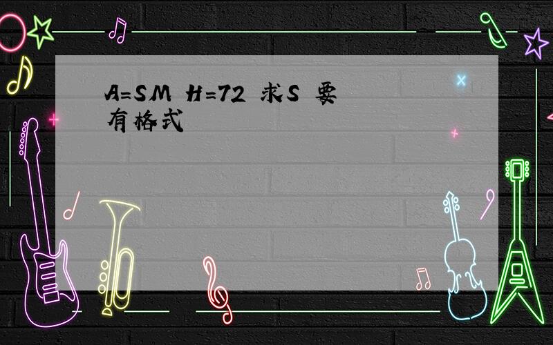 A=SM H=72 求S 要有格式