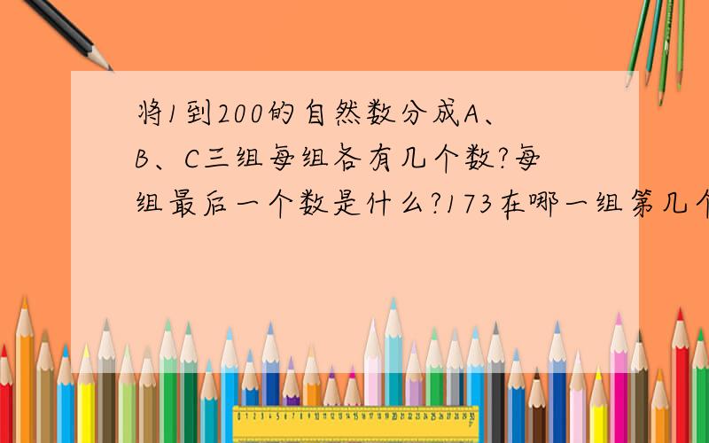 将1到200的自然数分成A、B、C三组每组各有几个数?每组最后一个数是什么?173在哪一组第几个?