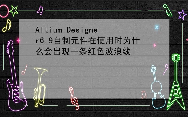 Altium Designer6.9自制元件在使用时为什么会出现一条红色波浪线