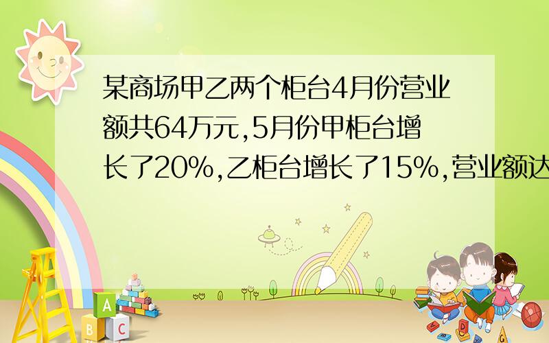 某商场甲乙两个柜台4月份营业额共64万元,5月份甲柜台增长了20%,乙柜台增长了15%,营业额达到75万元,求这两个柜台