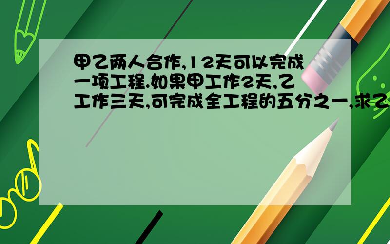 甲乙两人合作,12天可以完成一项工程.如果甲工作2天,乙工作三天,可完成全工程的五分之一,求乙单独完成