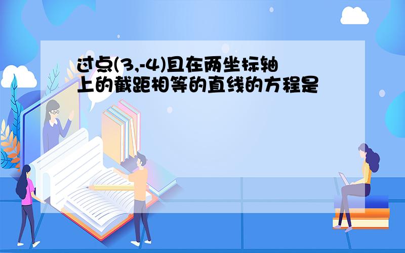 过点(3,-4)且在两坐标轴上的截距相等的直线的方程是