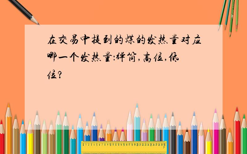 在交易中提到的煤的发热量对应哪一个发热量：弹筒,高位,低位?