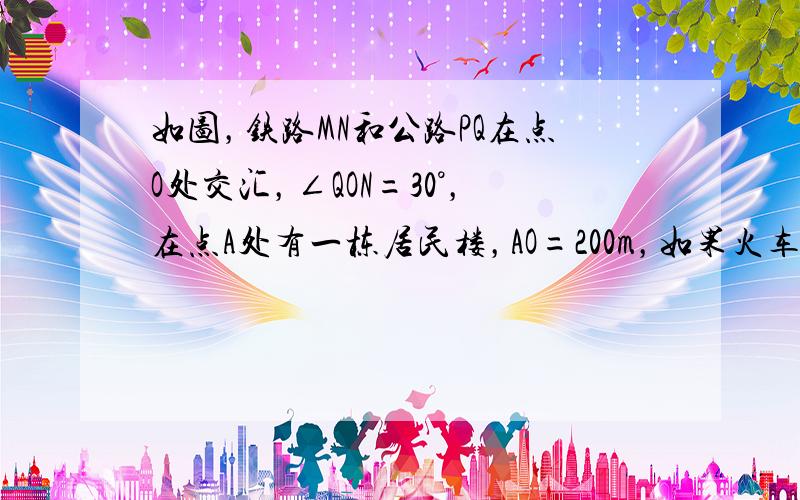 如图，铁路MN和公路PQ在点O处交汇，∠QON=30°，在点A处有一栋居民楼，AO=200m，如果火车行驶时，周围200