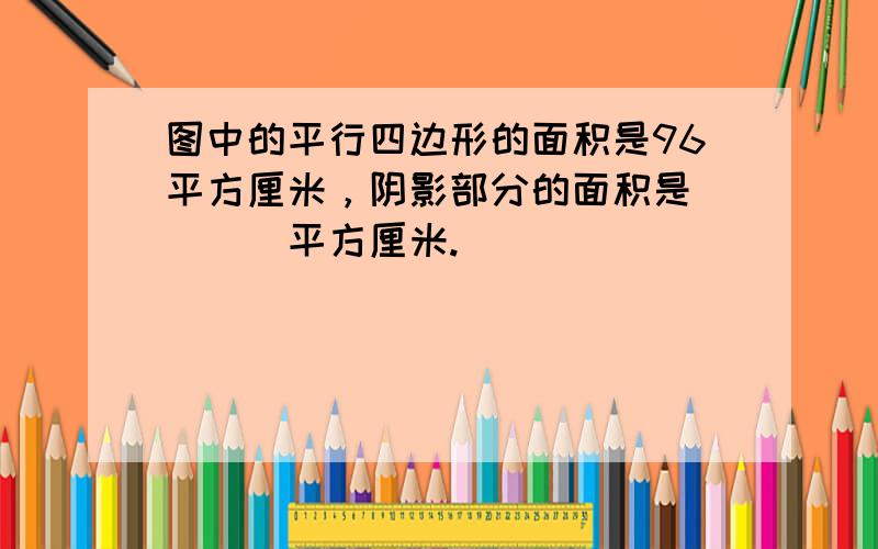 图中的平行四边形的面积是96平方厘米，阴影部分的面积是（　　）平方厘米.