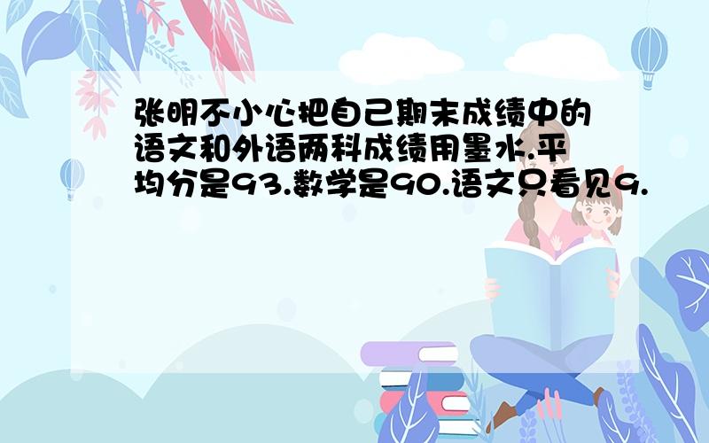 张明不小心把自己期末成绩中的语文和外语两科成绩用墨水.平均分是93.数学是90.语文只看见9.