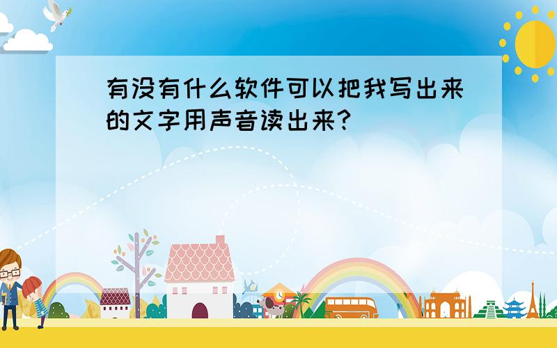 有没有什么软件可以把我写出来的文字用声音读出来?