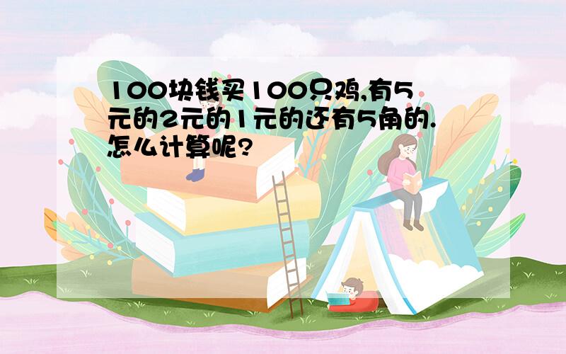 100块钱买100只鸡,有5元的2元的1元的还有5角的.怎么计算呢?