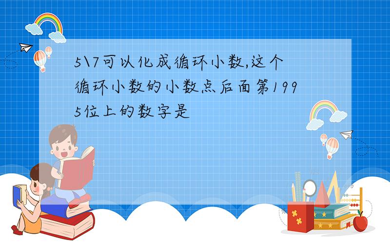 5\7可以化成循环小数,这个循环小数的小数点后面第1995位上的数字是