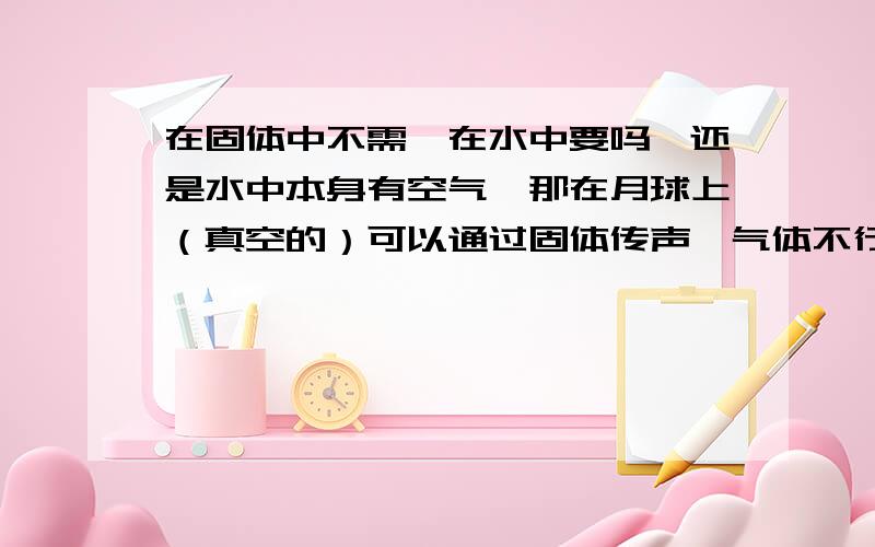 在固体中不需,在水中要吗,还是水中本身有空气,那在月球上（真空的）可以通过固体传声,气体不行,那液体呢?换个说法也就是声