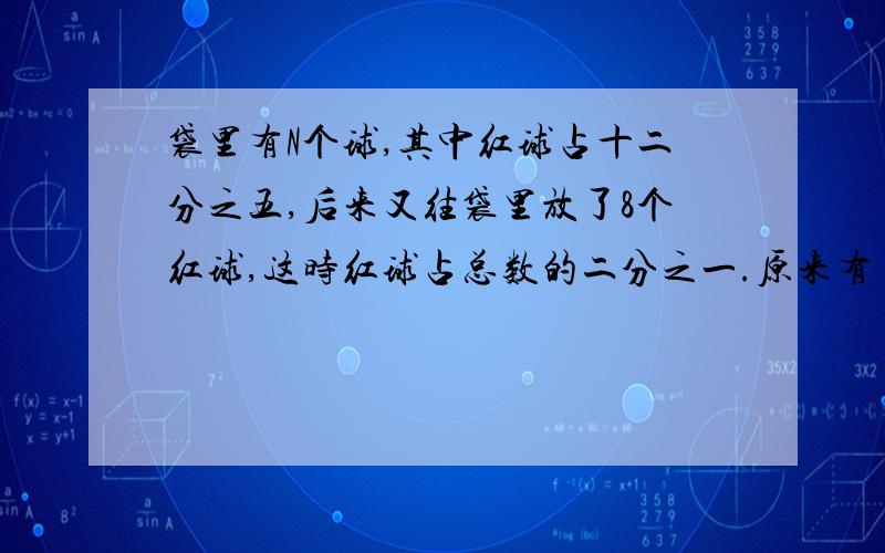 袋里有N个球,其中红球占十二分之五,后来又往袋里放了8个红球,这时红球占总数的二分之一.原来有多少个